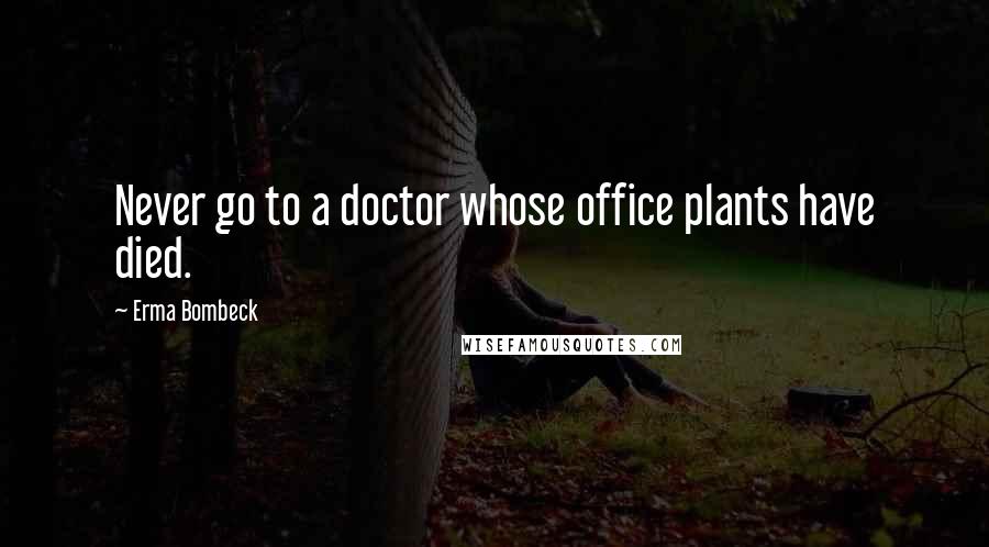 Erma Bombeck Quotes: Never go to a doctor whose office plants have died.