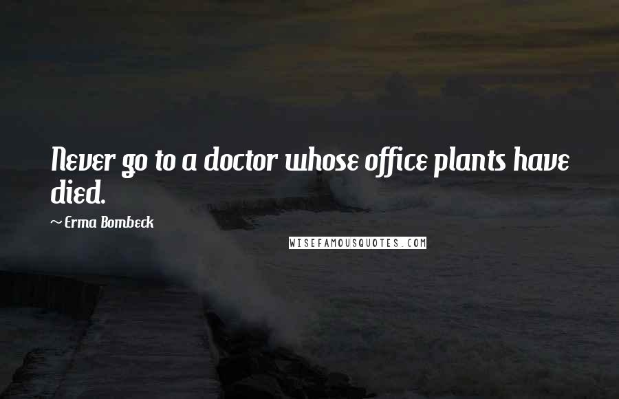 Erma Bombeck Quotes: Never go to a doctor whose office plants have died.