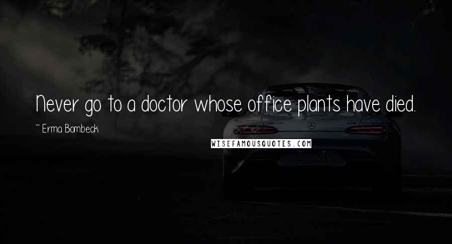 Erma Bombeck Quotes: Never go to a doctor whose office plants have died.
