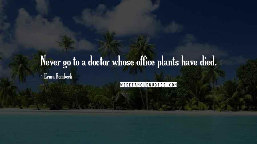 Erma Bombeck Quotes: Never go to a doctor whose office plants have died.