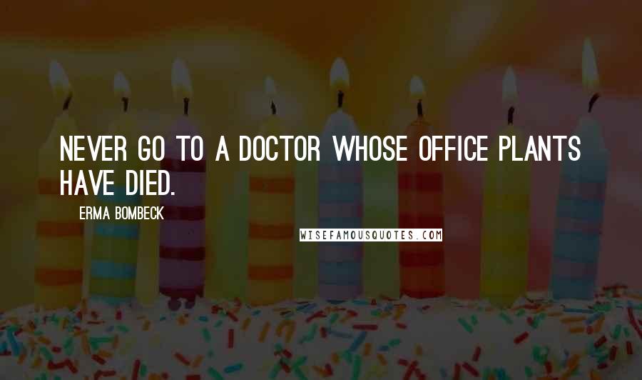 Erma Bombeck Quotes: Never go to a doctor whose office plants have died.