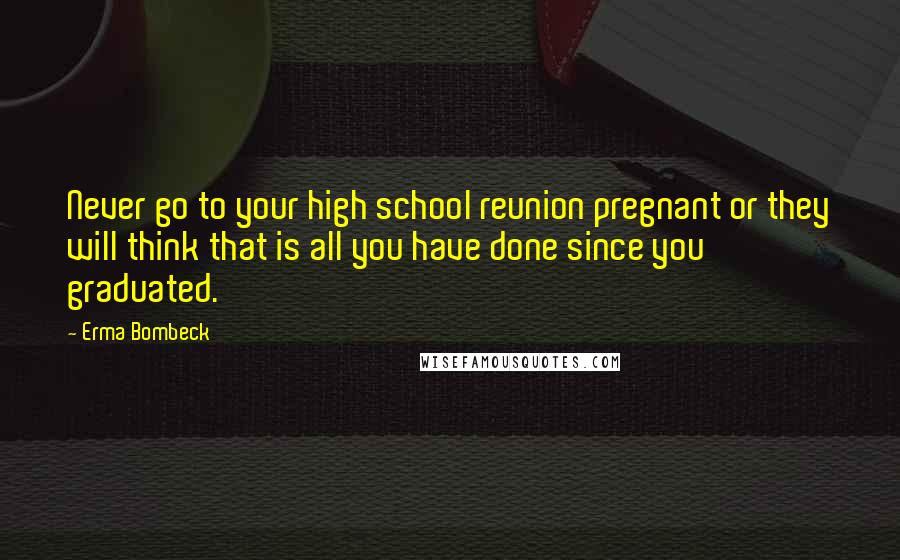 Erma Bombeck Quotes: Never go to your high school reunion pregnant or they will think that is all you have done since you graduated.