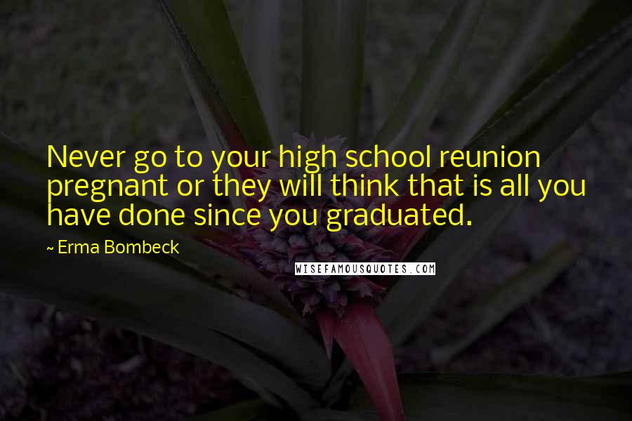Erma Bombeck Quotes: Never go to your high school reunion pregnant or they will think that is all you have done since you graduated.