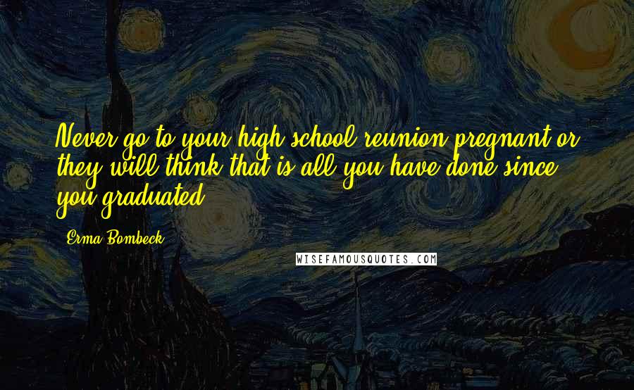 Erma Bombeck Quotes: Never go to your high school reunion pregnant or they will think that is all you have done since you graduated.