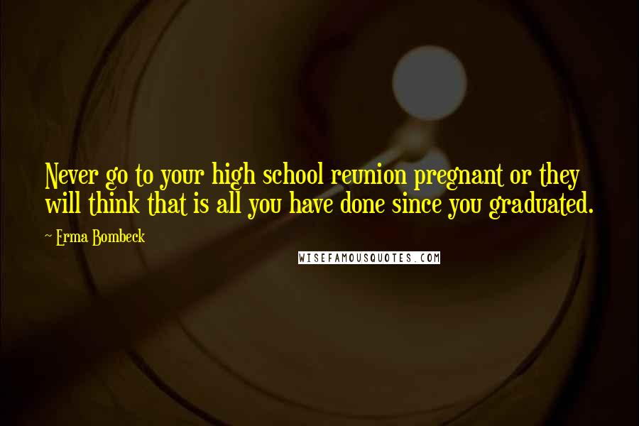 Erma Bombeck Quotes: Never go to your high school reunion pregnant or they will think that is all you have done since you graduated.