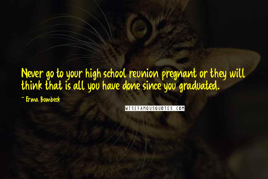 Erma Bombeck Quotes: Never go to your high school reunion pregnant or they will think that is all you have done since you graduated.