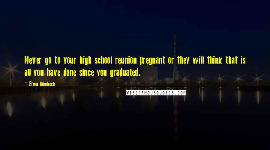 Erma Bombeck Quotes: Never go to your high school reunion pregnant or they will think that is all you have done since you graduated.