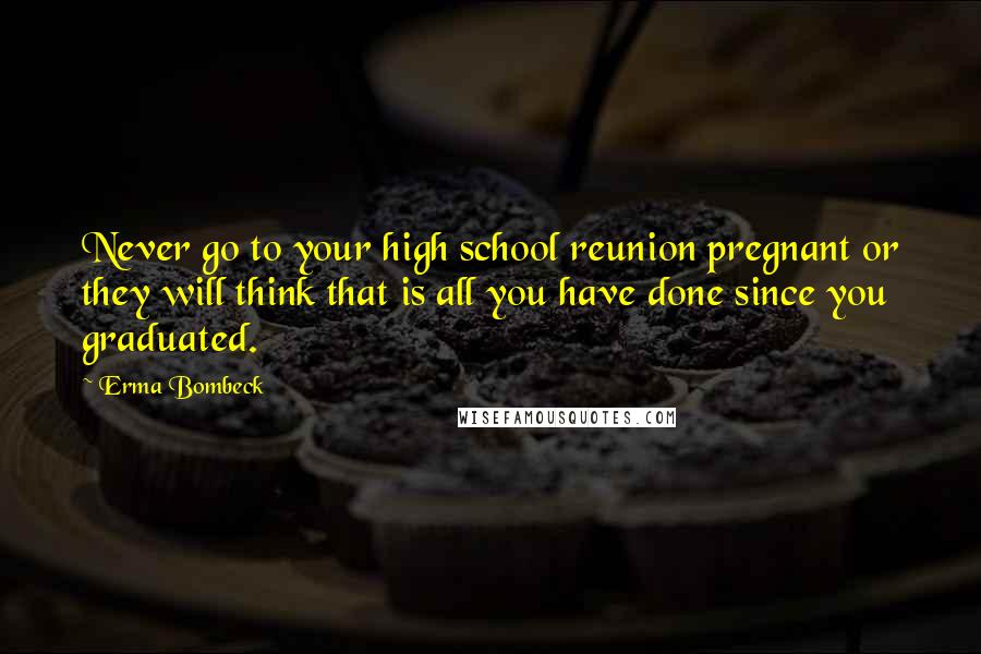 Erma Bombeck Quotes: Never go to your high school reunion pregnant or they will think that is all you have done since you graduated.