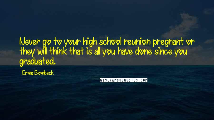 Erma Bombeck Quotes: Never go to your high school reunion pregnant or they will think that is all you have done since you graduated.