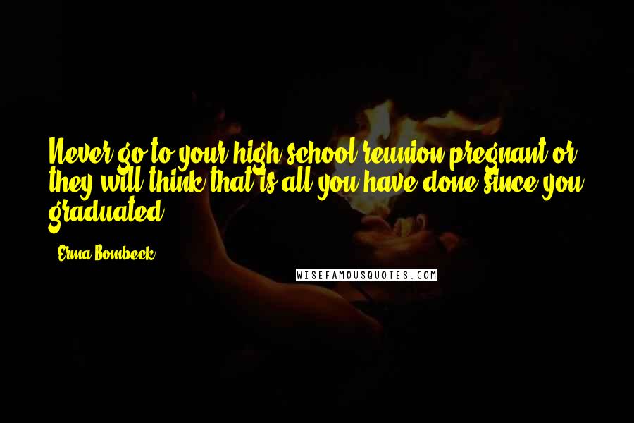 Erma Bombeck Quotes: Never go to your high school reunion pregnant or they will think that is all you have done since you graduated.