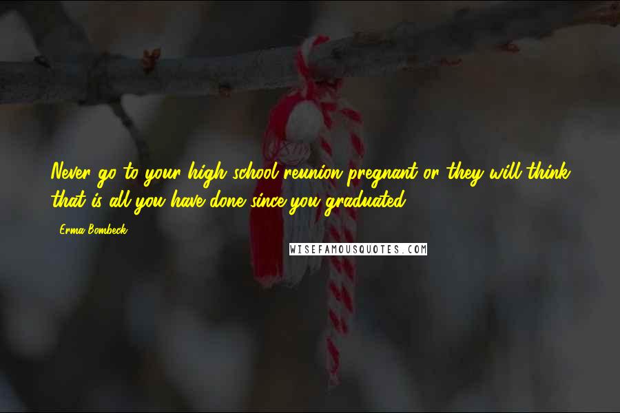 Erma Bombeck Quotes: Never go to your high school reunion pregnant or they will think that is all you have done since you graduated.