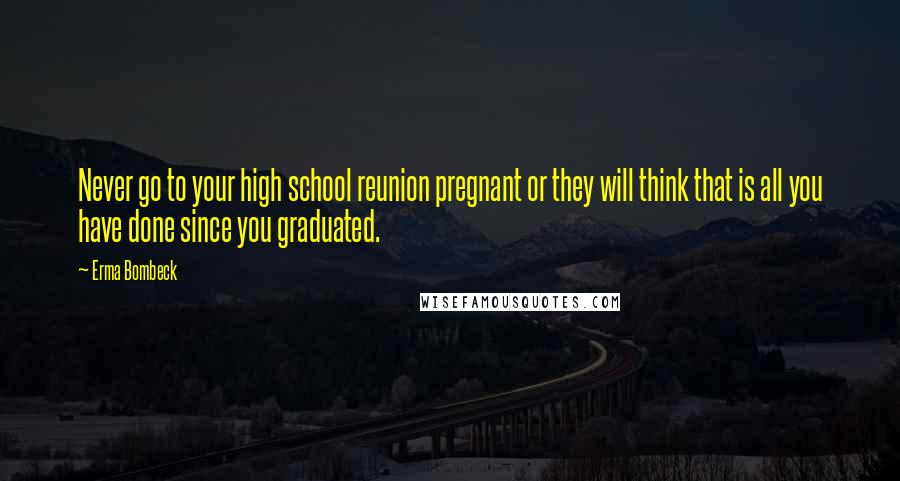 Erma Bombeck Quotes: Never go to your high school reunion pregnant or they will think that is all you have done since you graduated.