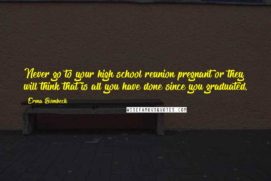 Erma Bombeck Quotes: Never go to your high school reunion pregnant or they will think that is all you have done since you graduated.