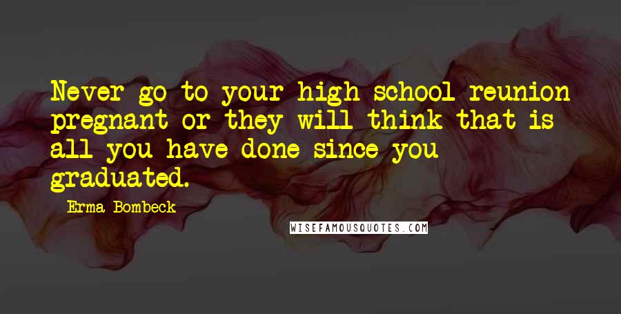 Erma Bombeck Quotes: Never go to your high school reunion pregnant or they will think that is all you have done since you graduated.