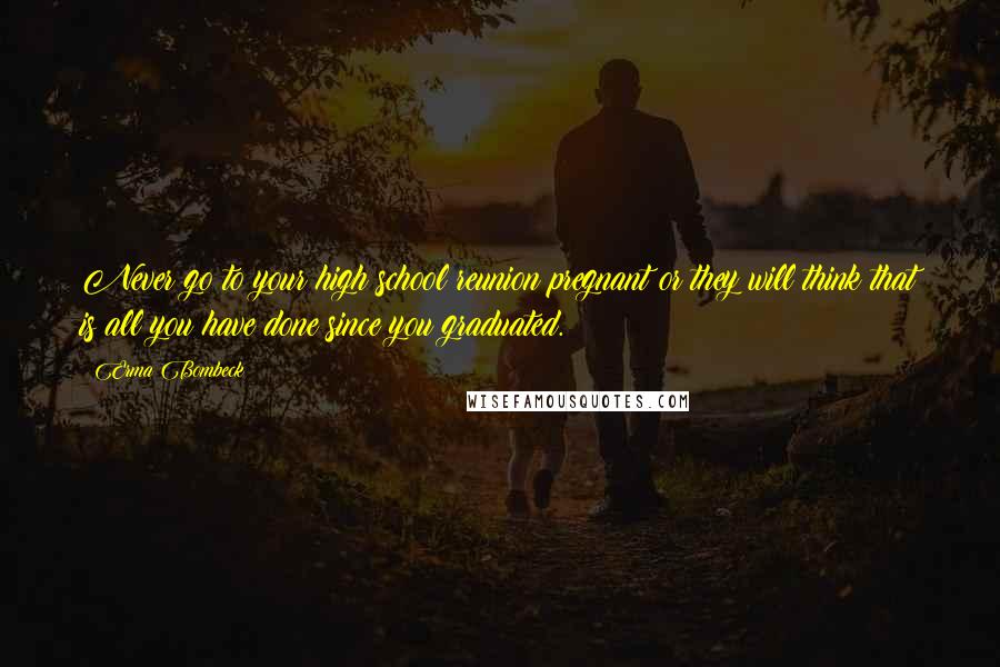 Erma Bombeck Quotes: Never go to your high school reunion pregnant or they will think that is all you have done since you graduated.