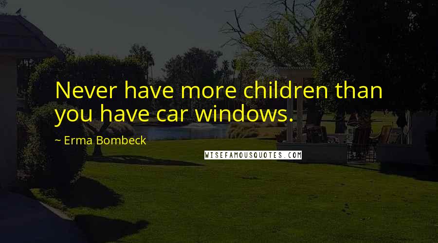 Erma Bombeck Quotes: Never have more children than you have car windows.