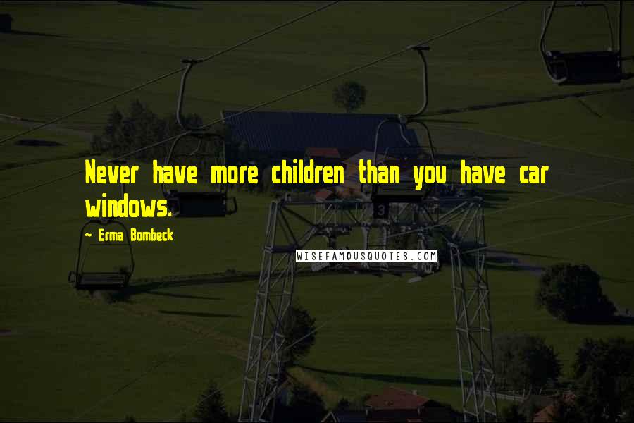 Erma Bombeck Quotes: Never have more children than you have car windows.