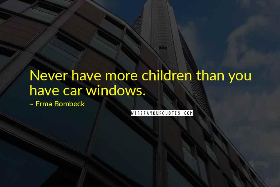 Erma Bombeck Quotes: Never have more children than you have car windows.