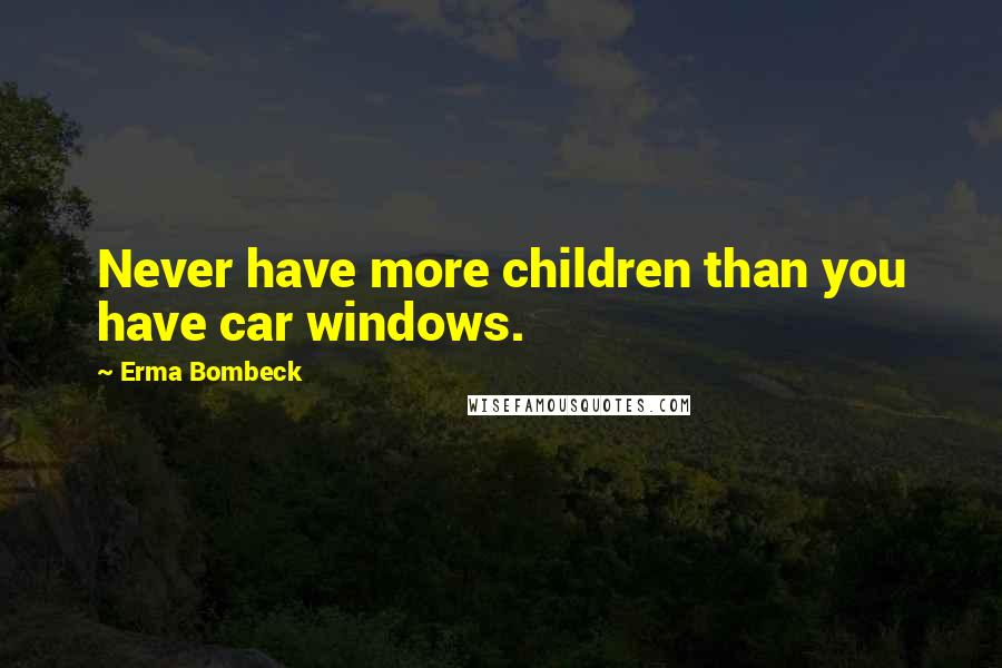 Erma Bombeck Quotes: Never have more children than you have car windows.