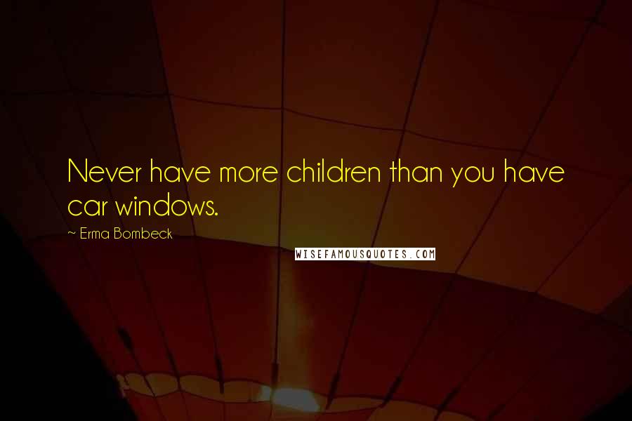 Erma Bombeck Quotes: Never have more children than you have car windows.