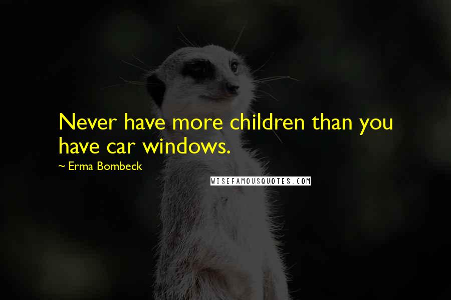 Erma Bombeck Quotes: Never have more children than you have car windows.