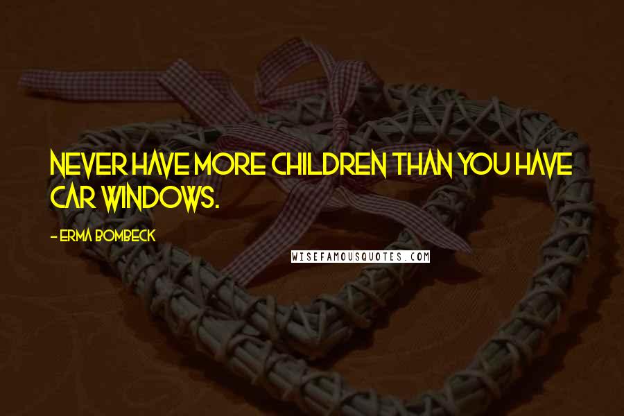 Erma Bombeck Quotes: Never have more children than you have car windows.