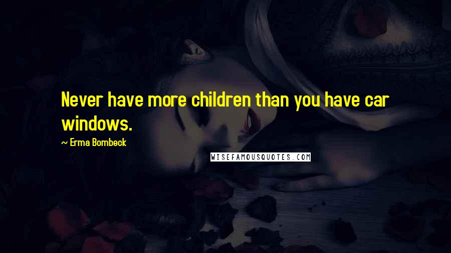 Erma Bombeck Quotes: Never have more children than you have car windows.