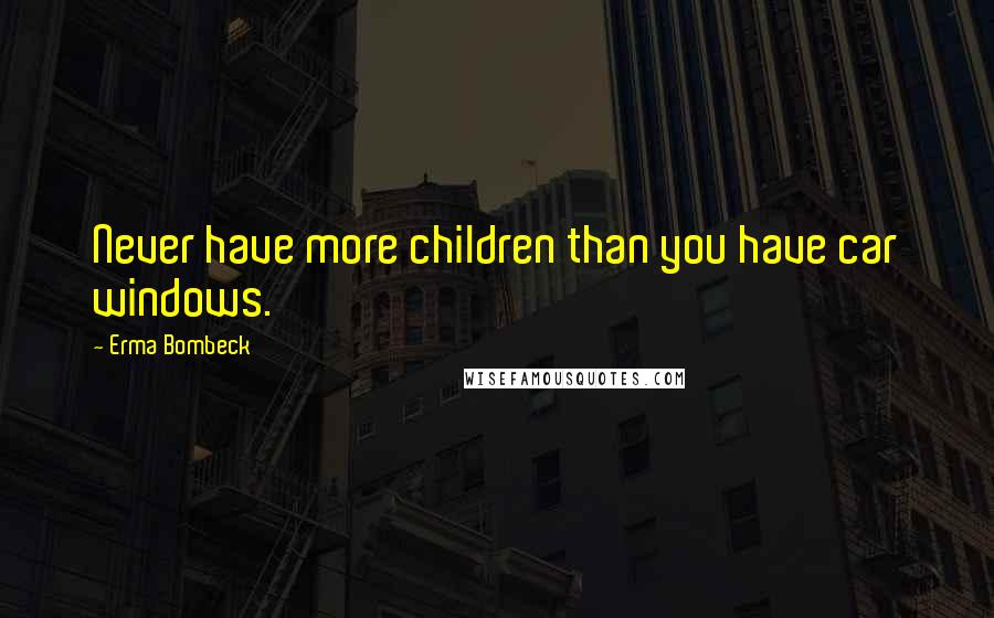 Erma Bombeck Quotes: Never have more children than you have car windows.