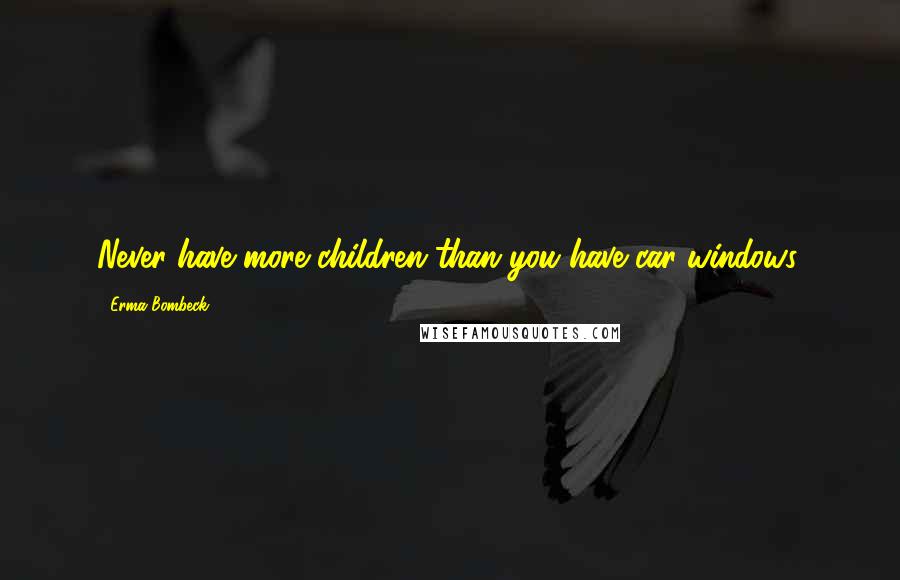 Erma Bombeck Quotes: Never have more children than you have car windows.