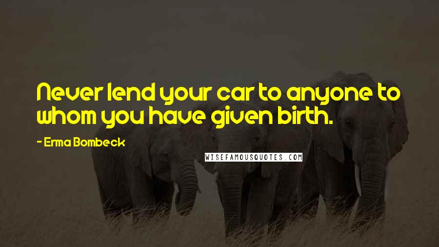 Erma Bombeck Quotes: Never lend your car to anyone to whom you have given birth.