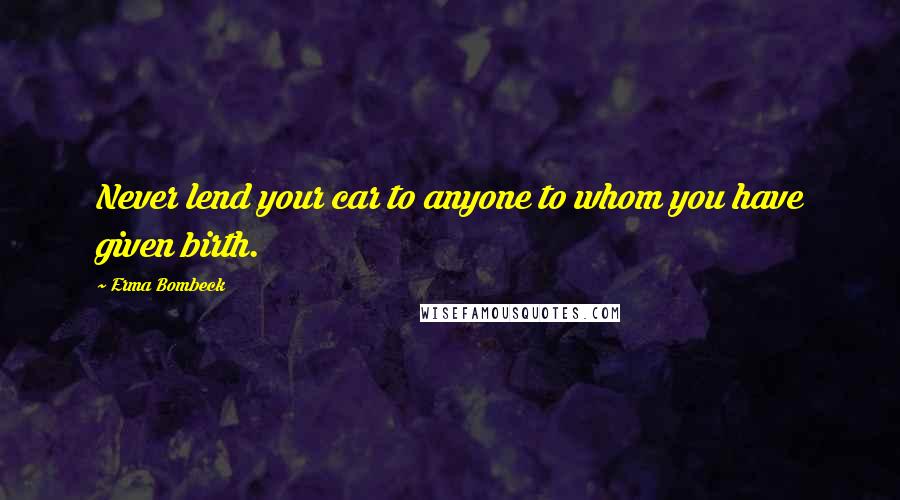 Erma Bombeck Quotes: Never lend your car to anyone to whom you have given birth.