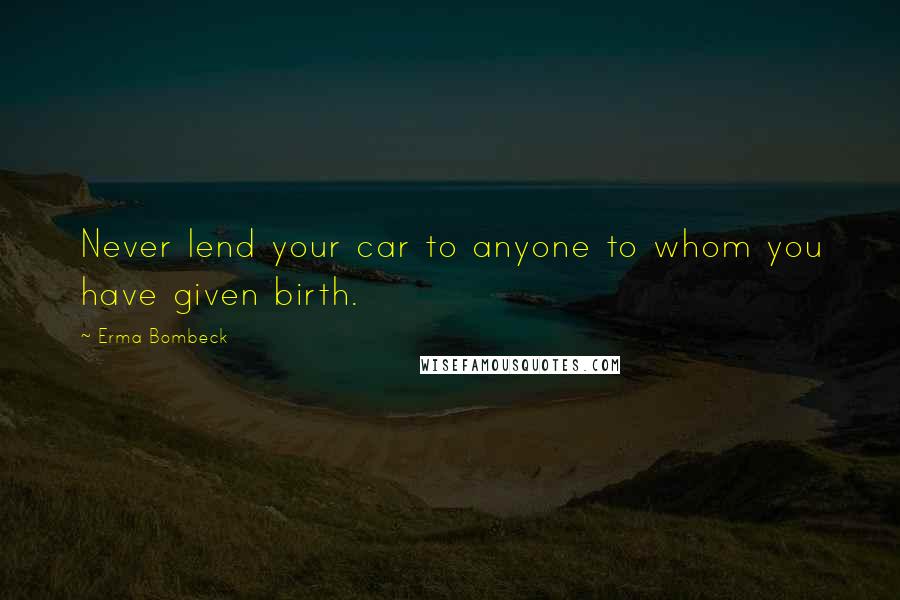 Erma Bombeck Quotes: Never lend your car to anyone to whom you have given birth.