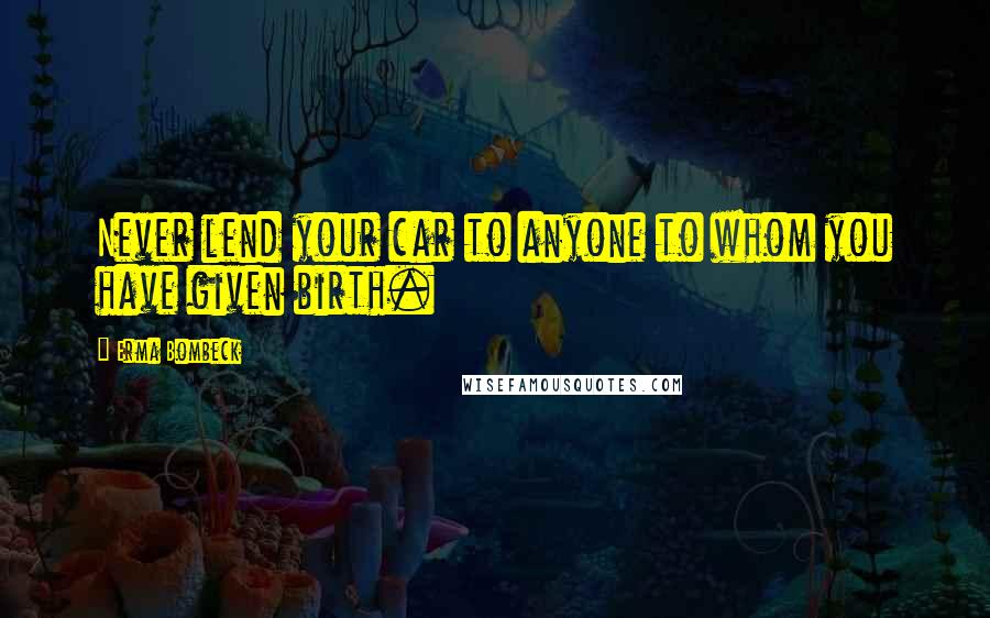 Erma Bombeck Quotes: Never lend your car to anyone to whom you have given birth.