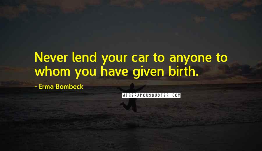 Erma Bombeck Quotes: Never lend your car to anyone to whom you have given birth.