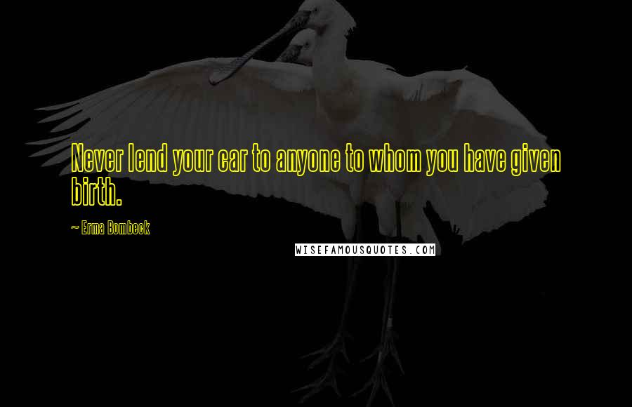 Erma Bombeck Quotes: Never lend your car to anyone to whom you have given birth.