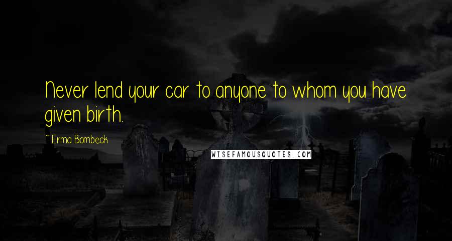 Erma Bombeck Quotes: Never lend your car to anyone to whom you have given birth.