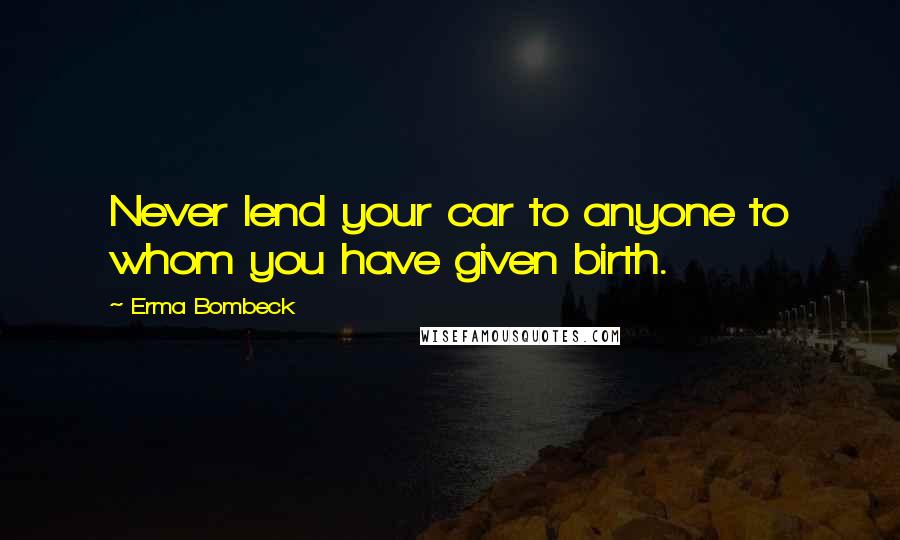 Erma Bombeck Quotes: Never lend your car to anyone to whom you have given birth.