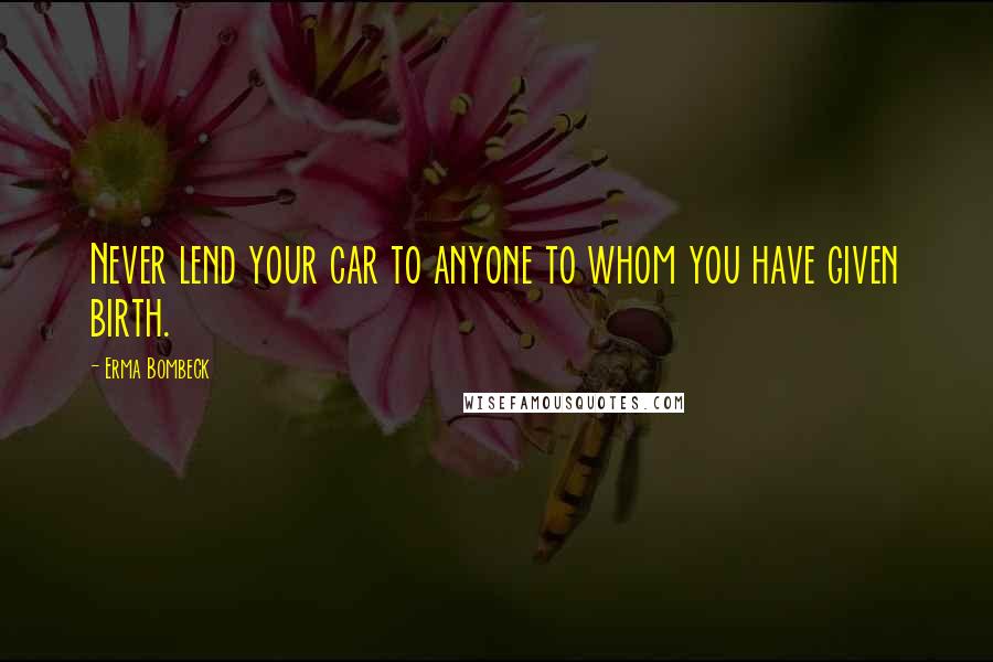 Erma Bombeck Quotes: Never lend your car to anyone to whom you have given birth.