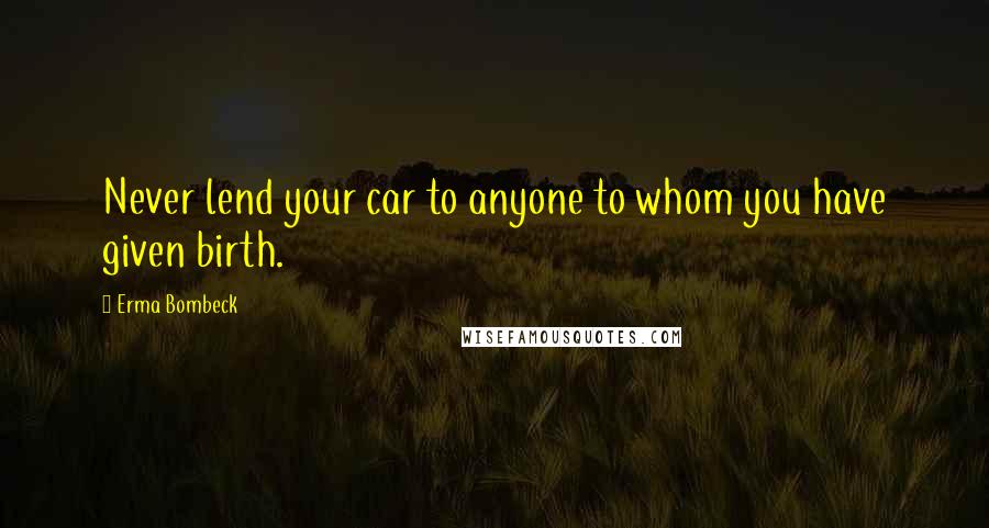 Erma Bombeck Quotes: Never lend your car to anyone to whom you have given birth.