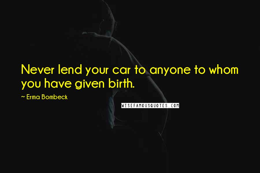 Erma Bombeck Quotes: Never lend your car to anyone to whom you have given birth.