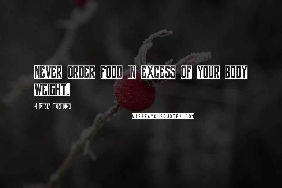 Erma Bombeck Quotes: Never order food in excess of your body weight.