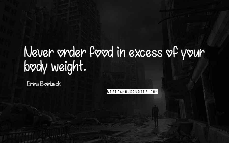 Erma Bombeck Quotes: Never order food in excess of your body weight.