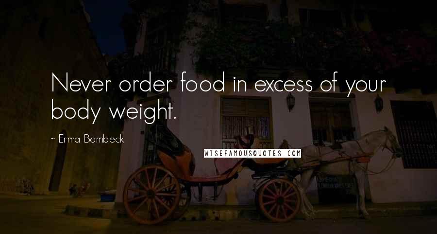 Erma Bombeck Quotes: Never order food in excess of your body weight.