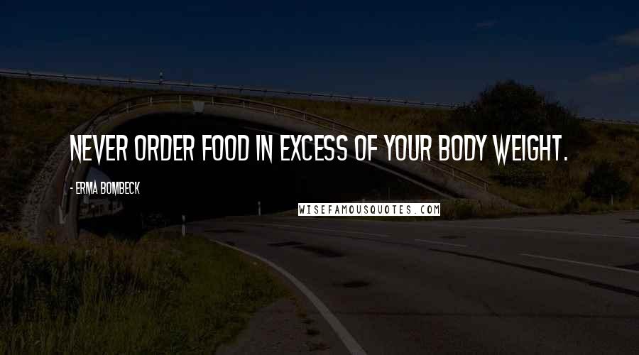 Erma Bombeck Quotes: Never order food in excess of your body weight.