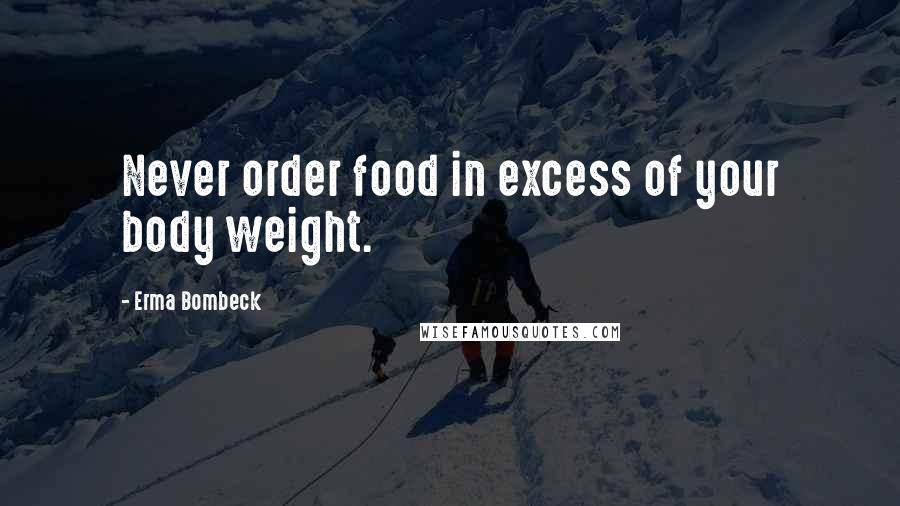 Erma Bombeck Quotes: Never order food in excess of your body weight.