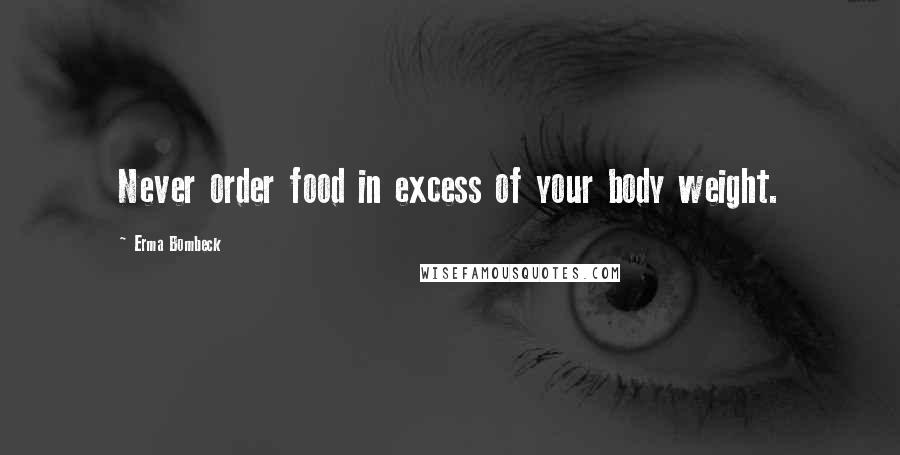 Erma Bombeck Quotes: Never order food in excess of your body weight.