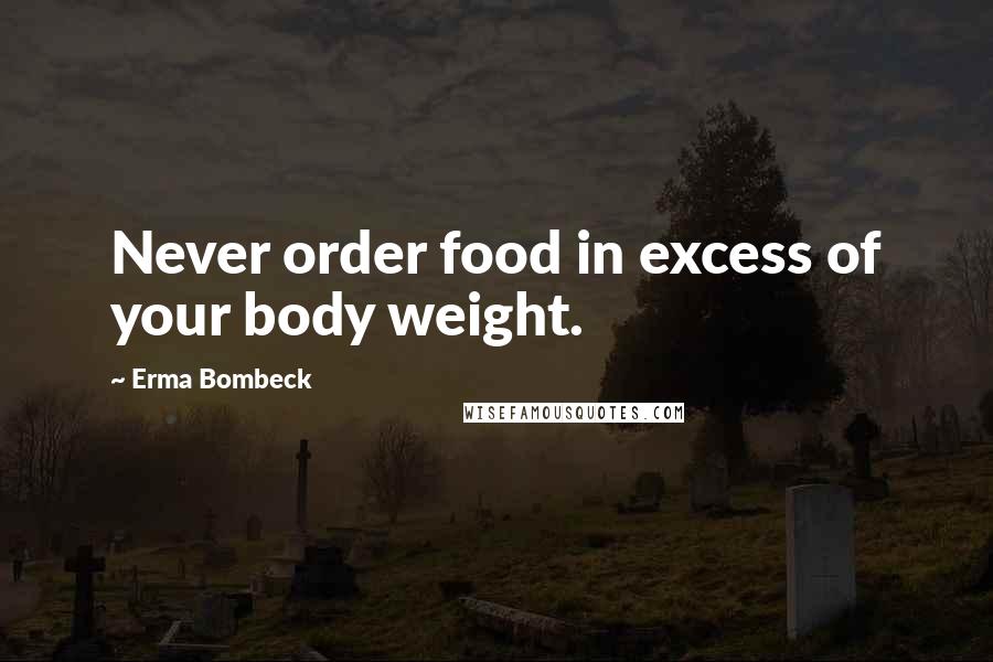Erma Bombeck Quotes: Never order food in excess of your body weight.