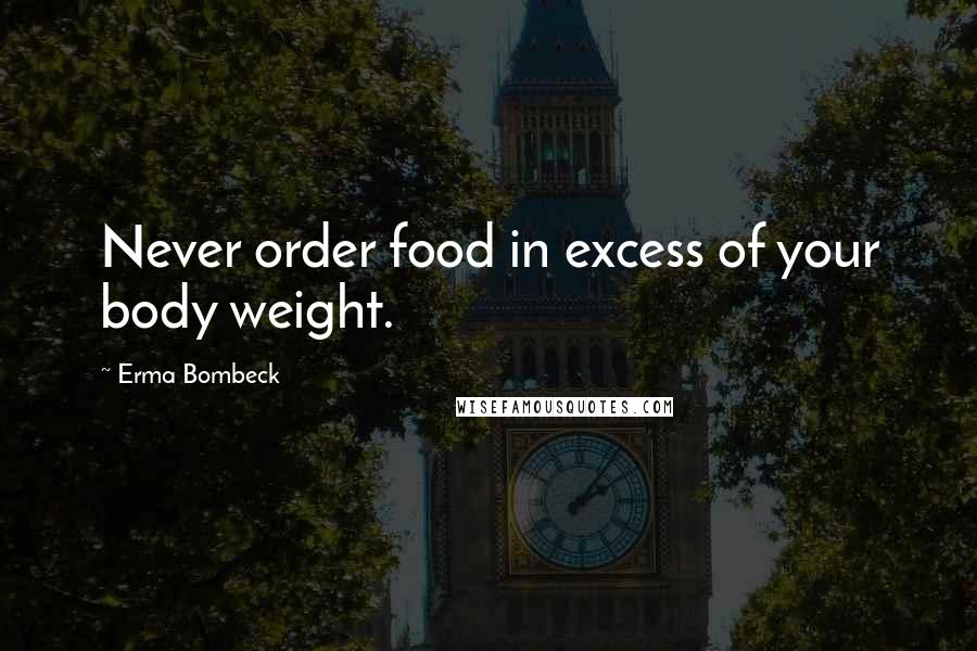 Erma Bombeck Quotes: Never order food in excess of your body weight.