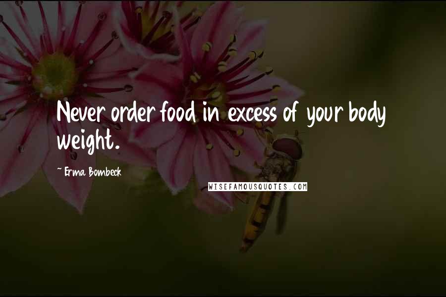 Erma Bombeck Quotes: Never order food in excess of your body weight.