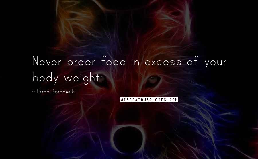 Erma Bombeck Quotes: Never order food in excess of your body weight.